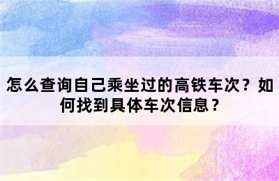 怎么查询自己乘坐过的高铁车次？如何找到具体车次信息？