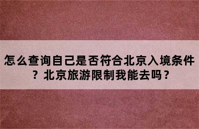 怎么查询自己是否符合北京入境条件？北京旅游限制我能去吗？