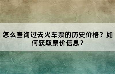 怎么查询过去火车票的历史价格？如何获取票价信息？