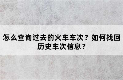 怎么查询过去的火车车次？如何找回历史车次信息？