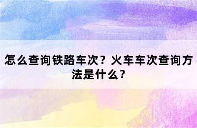 怎么查询铁路车次？火车车次查询方法是什么？