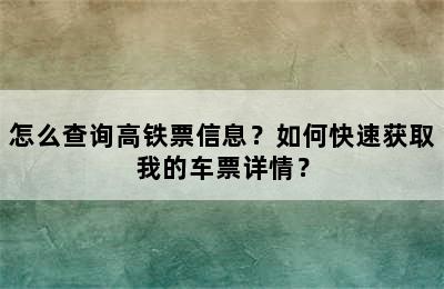怎么查询高铁票信息？如何快速获取我的车票详情？