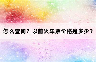 怎么查询？以前火车票价格是多少？