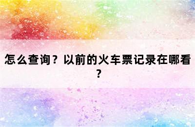 怎么查询？以前的火车票记录在哪看？