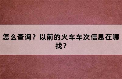 怎么查询？以前的火车车次信息在哪找？