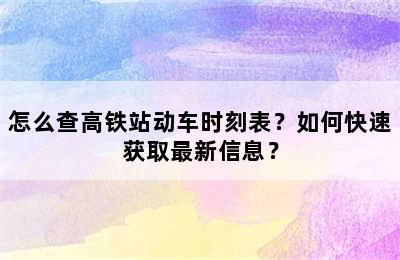 怎么查高铁站动车时刻表？如何快速获取最新信息？