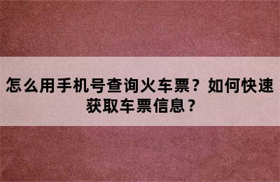 怎么用手机号查询火车票？如何快速获取车票信息？