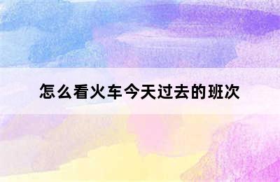 怎么看火车今天过去的班次