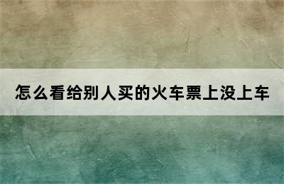 怎么看给别人买的火车票上没上车