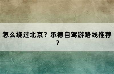 怎么绕过北京？承德自驾游路线推荐？