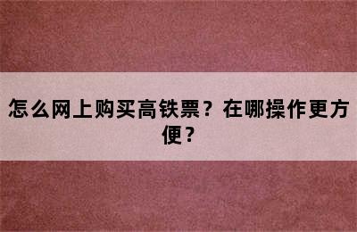 怎么网上购买高铁票？在哪操作更方便？