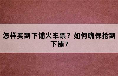 怎样买到下铺火车票？如何确保抢到下铺？