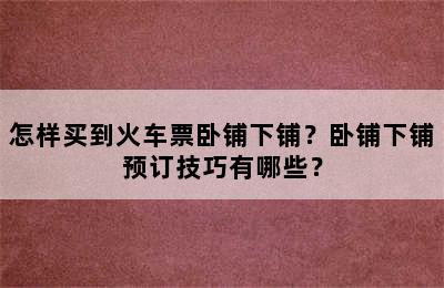 怎样买到火车票卧铺下铺？卧铺下铺预订技巧有哪些？