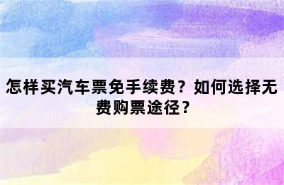 怎样买汽车票免手续费？如何选择无费购票途径？