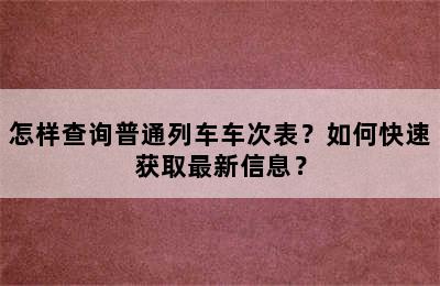 怎样查询普通列车车次表？如何快速获取最新信息？