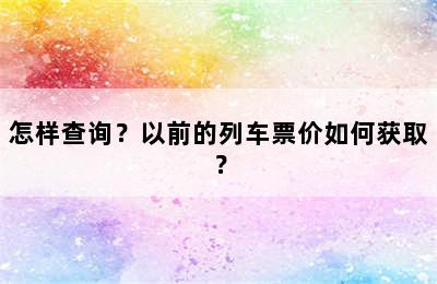 怎样查询？以前的列车票价如何获取？