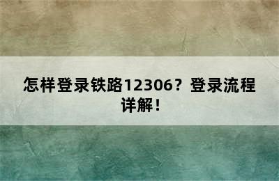 怎样登录铁路12306？登录流程详解！