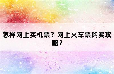 怎样网上买机票？网上火车票购买攻略？