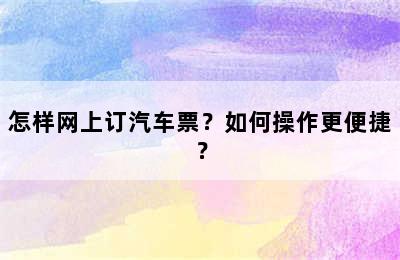 怎样网上订汽车票？如何操作更便捷？