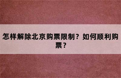 怎样解除北京购票限制？如何顺利购票？