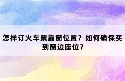 怎样订火车票靠窗位置？如何确保买到窗边座位？