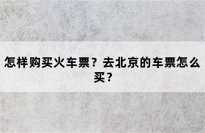 怎样购买火车票？去北京的车票怎么买？
