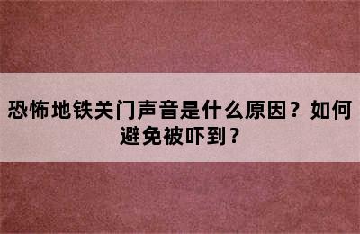 恐怖地铁关门声音是什么原因？如何避免被吓到？