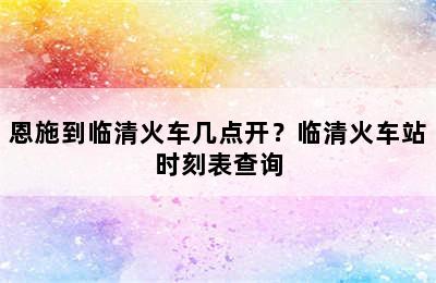 恩施到临清火车几点开？临清火车站时刻表查询