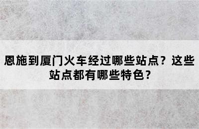 恩施到厦门火车经过哪些站点？这些站点都有哪些特色？