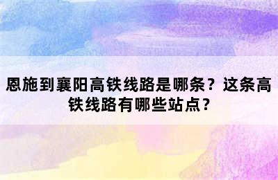 恩施到襄阳高铁线路是哪条？这条高铁线路有哪些站点？