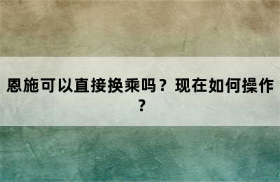 恩施可以直接换乘吗？现在如何操作？