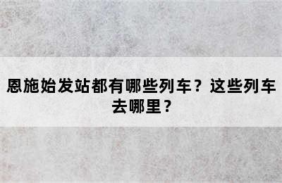 恩施始发站都有哪些列车？这些列车去哪里？