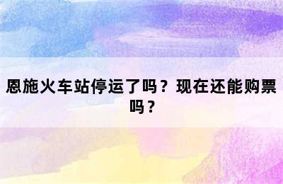 恩施火车站停运了吗？现在还能购票吗？