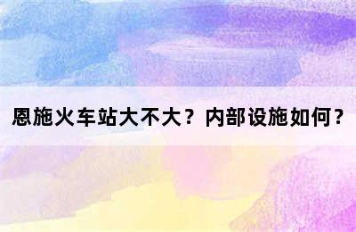 恩施火车站大不大？内部设施如何？