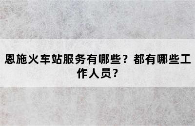 恩施火车站服务有哪些？都有哪些工作人员？