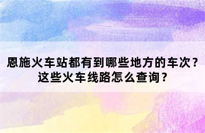 恩施火车站都有到哪些地方的车次？这些火车线路怎么查询？