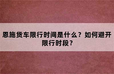 恩施货车限行时间是什么？如何避开限行时段？