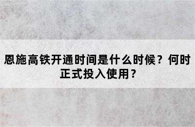 恩施高铁开通时间是什么时候？何时正式投入使用？