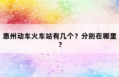惠州动车火车站有几个？分别在哪里？