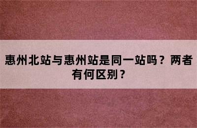 惠州北站与惠州站是同一站吗？两者有何区别？
