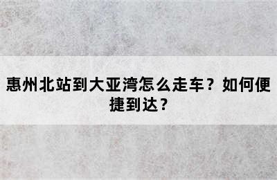 惠州北站到大亚湾怎么走车？如何便捷到达？
