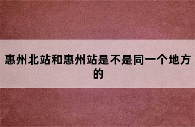 惠州北站和惠州站是不是同一个地方的