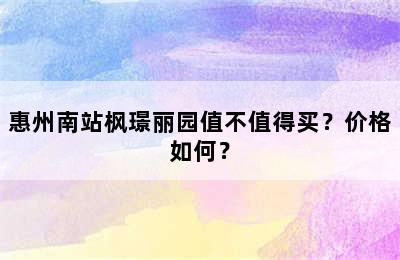 惠州南站枫璟丽园值不值得买？价格如何？