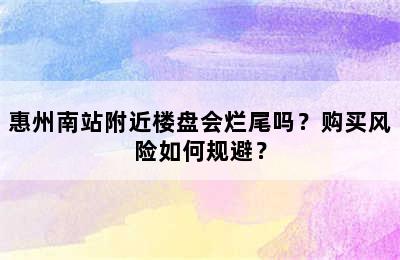 惠州南站附近楼盘会烂尾吗？购买风险如何规避？