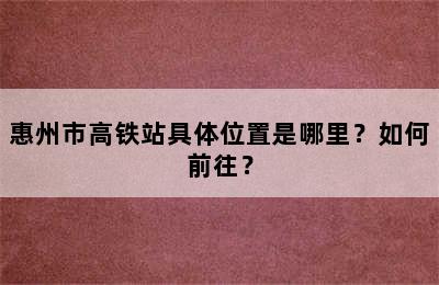 惠州市高铁站具体位置是哪里？如何前往？