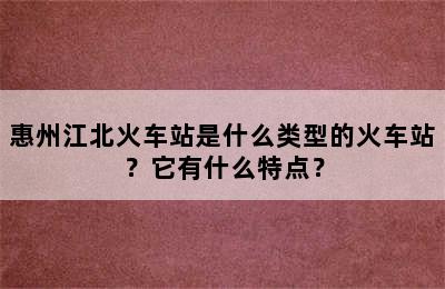 惠州江北火车站是什么类型的火车站？它有什么特点？