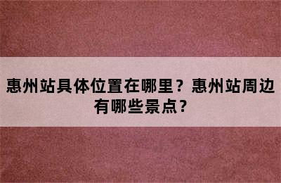 惠州站具体位置在哪里？惠州站周边有哪些景点？
