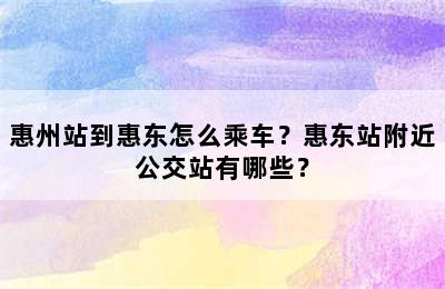惠州站到惠东怎么乘车？惠东站附近公交站有哪些？