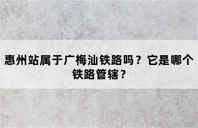 惠州站属于广梅汕铁路吗？它是哪个铁路管辖？