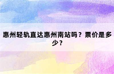 惠州轻轨直达惠州南站吗？票价是多少？